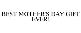 BEST MOTHER'S DAY GIFT EVER! trademark