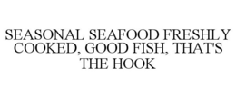 SEASONAL SEAFOOD FRESHLY COOKED, GOOD FISH, THAT'S THE HOOK trademark