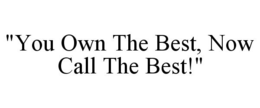 "YOU OWN THE BEST, NOW CALL THE BEST!" trademark