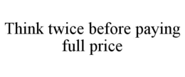 THINK TWICE BEFORE PAYING FULL PRICE trademark