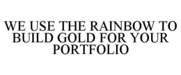 WE USE THE RAINBOW TO BUILD GOLD FOR YOUR PORTFOLIO trademark