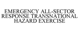 EMERGENCY ALL-SECTOR RESPONSE TRANSNATIONAL HAZARD EXERCISE trademark