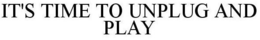 IT'S TIME TO UNPLUG AND PLAY trademark