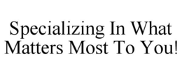 SPECIALIZING IN WHAT MATTERS MOST TO YOU! trademark
