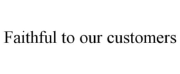 FAITHFUL TO OUR CUSTOMERS trademark