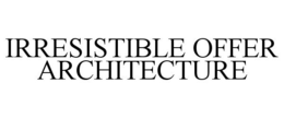 IRRESISTIBLE OFFER ARCHITECTURE trademark