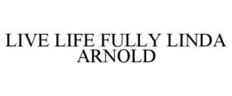 LIVE LIFE FULLY LINDA ARNOLD trademark