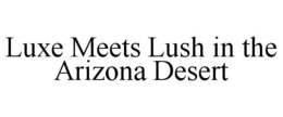 LUXE MEETS LUSH IN THE ARIZONA DESERT trademark
