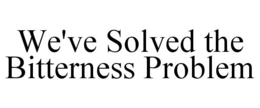 WE'VE SOLVED THE BITTERNESS PROBLEM trademark