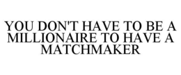 YOU DON'T HAVE TO BE A MILLIONAIRE TO HAVE A MATCHMAKER trademark