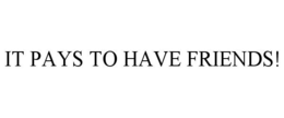 IT PAYS TO HAVE FRIENDS! trademark