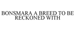BONSMARA A BREED TO BE RECKONED WITH trademark