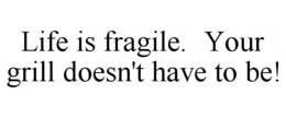 LIFE IS FRAGILE. YOUR GRILL DOESN'T HAVE TO BE! trademark