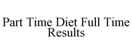 PART TIME DIET FULL TIME RESULTS trademark