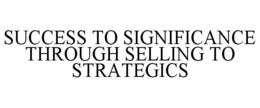 SUCCESS TO SIGNIFICANCE THROUGH SELLING TO STRATEGICS trademark