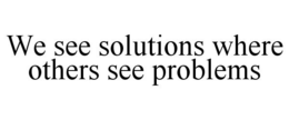 WE SEE SOLUTIONS WHERE OTHERS SEE PROBLEMS trademark