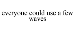 EVERYONE COULD USE A FEW WAVES trademark
