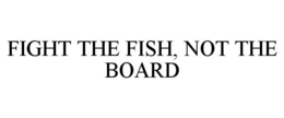 FIGHT THE FISH, NOT THE BOARD trademark