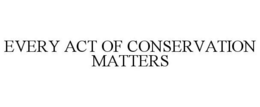 EVERY ACT OF CONSERVATION MATTERS trademark
