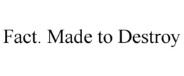 FACT. MADE TO DESTROY trademark