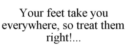 YOUR FEET TAKE YOU EVERYWHERE, SO TREAT THEM RIGHT!... trademark
