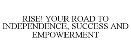 RISE! YOUR ROAD TO INDEPENDENCE, SUCCESS AND EMPOWERMENT trademark