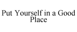 PUT YOURSELF IN A GOOD PLACE trademark
