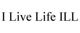I LIVE LIFE ILL trademark