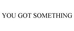 YOU GOT SOMETHING trademark