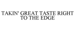 TAKIN' GREAT TASTE RIGHT TO THE EDGE trademark