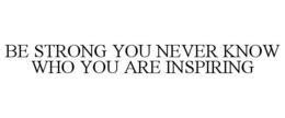 BE STRONG YOU NEVER KNOW WHO YOU ARE INSPIRING trademark