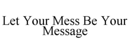 LET YOUR MESS BE YOUR MESSAGE trademark