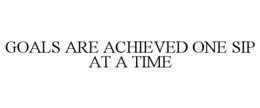 GOALS ARE ACHIEVED ONE SIP AT A TIME trademark