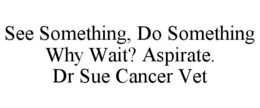 SEE SOMETHING, DO SOMETHING WHY WAIT? ASPIRATE. DR SUE CANCER VET trademark