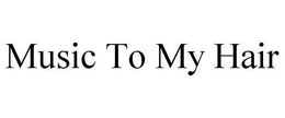 MUSIC TO MY HAIR trademark