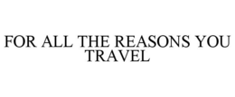 FOR ALL THE REASONS YOU TRAVEL trademark