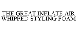 THE GREAT INFLATE AIR WHIPPED STYLING FOAM trademark