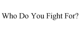 WHO DO YOU FIGHT FOR? trademark