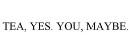 TEA, YES. YOU, MAYBE. trademark