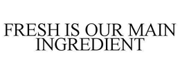 FRESH IS OUR MAIN INGREDIENT trademark