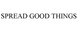SPREAD GOOD THINGS trademark
