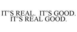 IT'S REAL. IT'S GOOD. IT'S REAL GOOD. trademark
