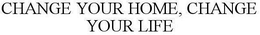 CHANGE YOUR HOME, CHANGE YOUR LIFE trademark