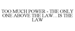 TOO MUCH POWER - THE ONLY ONE ABOVE THELAW...IS THE LAW trademark