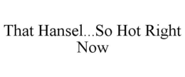 THAT HANSEL...SO HOT RIGHT NOW trademark