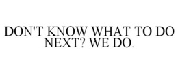 DON'T KNOW WHAT TO DO NEXT? WE DO. trademark