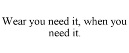 WEAR YOU NEED IT, WHEN YOU NEED IT. trademark