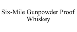 SIX-MILE GUNPOWDER PROOF WHISKEY trademark