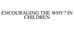 ENCOURAGING THE WHY? IN CHILDREN trademark