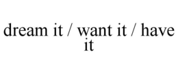 DREAM IT / WANT IT / HAVE IT trademark